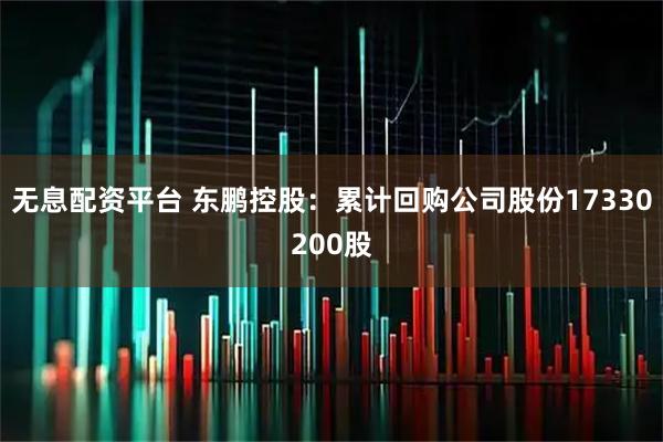 无息配资平台 东鹏控股：累计回购公司股份17330200股
