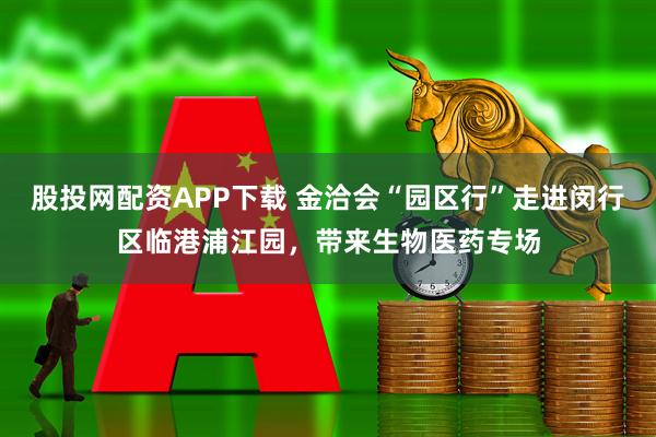 股投网配资APP下载 金洽会“园区行”走进闵行区临港浦江园，带来生物医药专场