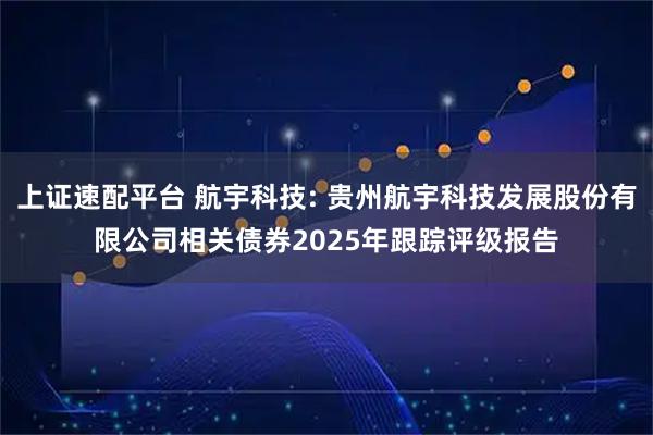 上证速配平台 航宇科技: 贵州航宇科技发展股份有限公司相关债券2025年跟踪评级报告