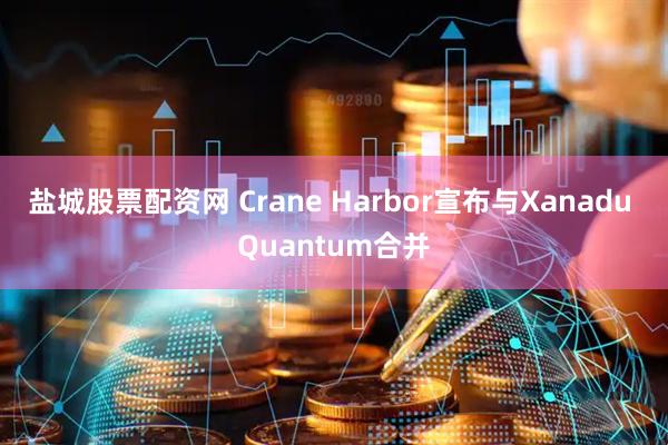 盐城股票配资网 Crane Harbor宣布与Xanadu Quantum合并
