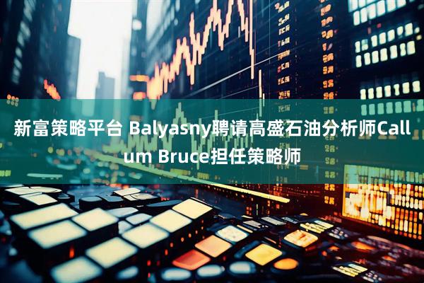 新富策略平台 Balyasny聘请高盛石油分析师Callum Bruce担任策略师