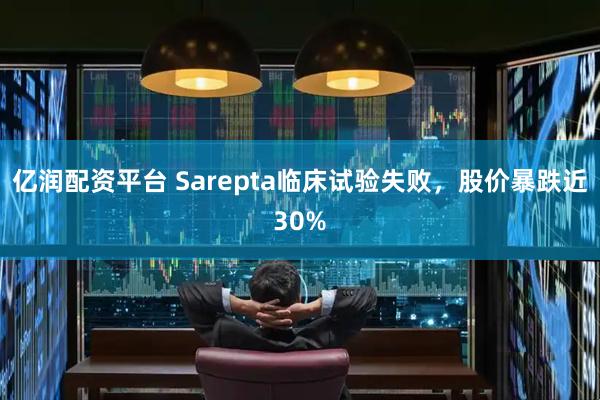 亿润配资平台 Sarepta临床试验失败，股价暴跌近30%