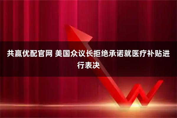 共赢优配官网 美国众议长拒绝承诺就医疗补贴进行表决