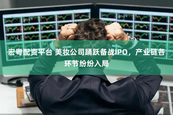 宏粤配资平台 美妆公司踊跃备战IPO，产业链各环节纷纷入局