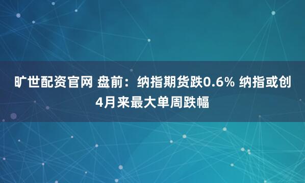 旷世配资官网 盘前：纳指期货跌0.6% 纳指或创4月来最大单周跌幅