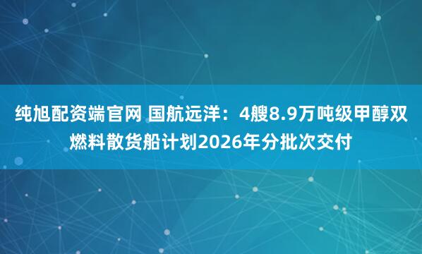 纯旭配资端官网 国航远洋：4艘8.9万吨级甲醇双燃料散货船计划2026年分批次交付