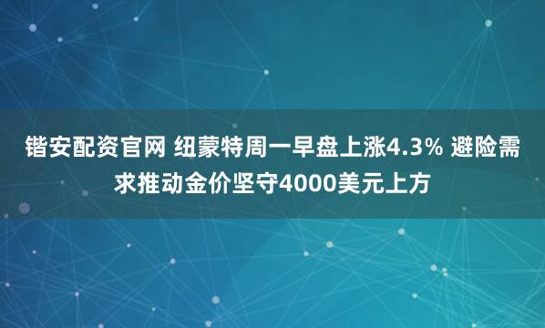 锴安配资官网 纽蒙特周一早盘上涨4.3% 避险需求推动金价坚守4000美元上方