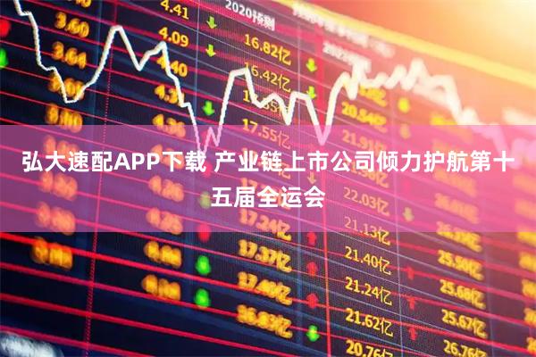 弘大速配APP下载 产业链上市公司倾力护航第十五届全运会