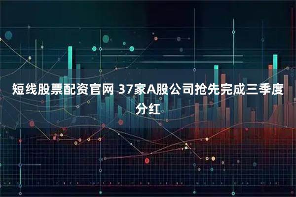 短线股票配资官网 37家A股公司抢先完成三季度分红