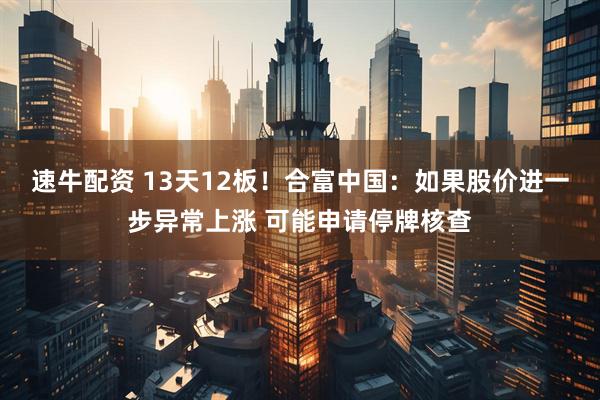 速牛配资 13天12板！合富中国：如果股价进一步异常上涨 可能申请停牌核查