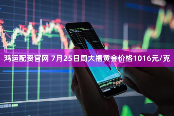 鸿运配资官网 7月25日周大福黄金价格1016元/克