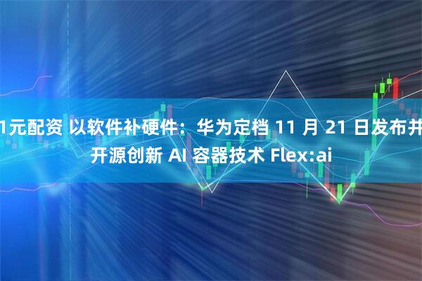 1元配资 以软件补硬件：华为定档 11 月 21 日发布并开源创新 AI 容器技术 Flex:ai