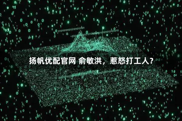 扬帆优配官网 俞敏洪,惹怒打工人?