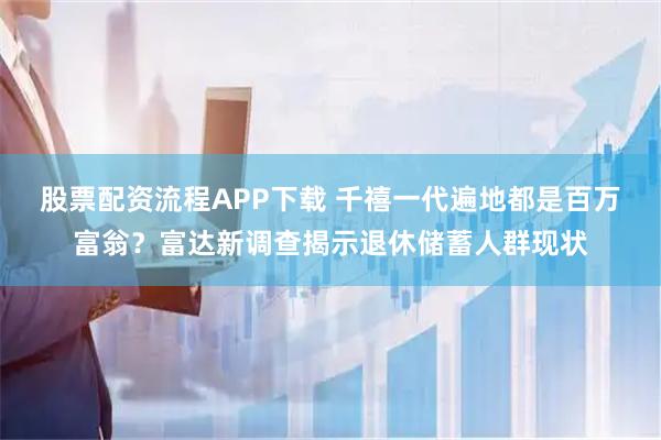 股票配资流程APP下载 千禧一代遍地都是百万富翁?富达新调查揭示退休储蓄人群现状