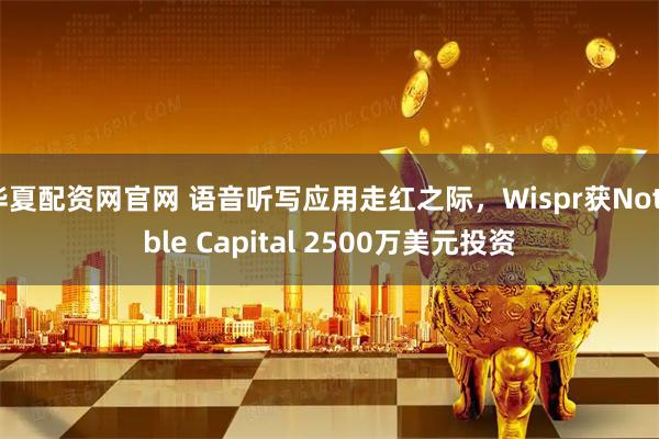 华夏配资网官网 语音听写应用走红之际,Wispr获Notable Capital 2500万美元投资