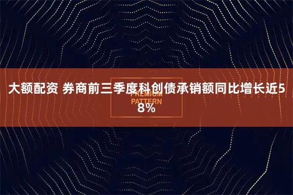 大额配资 券商前三季度科创债承销额同比增长近58%