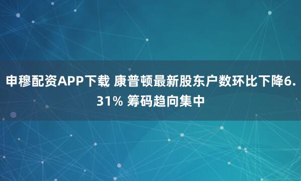 申穆配资APP下载 康普顿最新股东户数环比下降6.31% 筹码趋向集中
