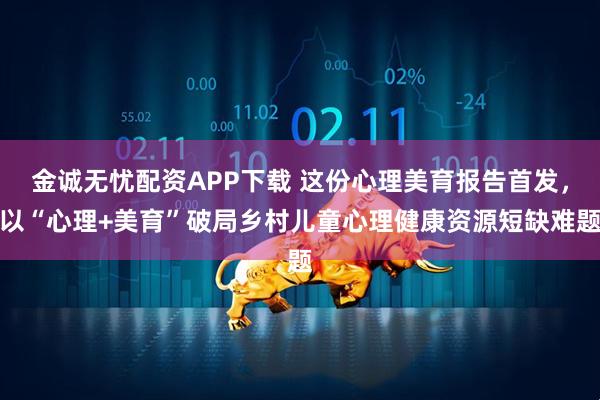 金诚无忧配资APP下载 这份心理美育报告首发,以“心理+美育”破局乡村儿童心理健康资源短缺难题
