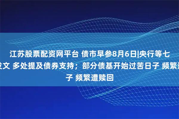 江苏股票配资网平台 债市早参8月6日|央行等七部门发文 多处提及债券支持；部分债基开始过苦日子 频繁遭赎回