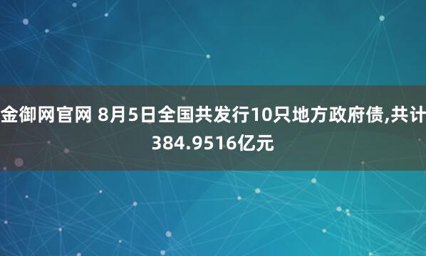 金御网官网 8月5日全国共发行10只地方政府债,共计384.9516亿元