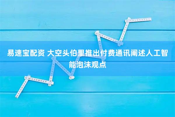 易速宝配资 大空头伯里推出付费通讯阐述人工智能泡沫观点