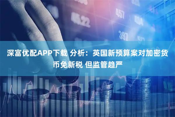深富优配APP下载 分析：英国新预算案对加密货币免新税 但监管趋严