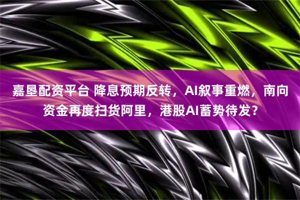 嘉垦配资平台 降息预期反转，AI叙事重燃，南向资金再度扫货阿里，港股AI蓄势待发？