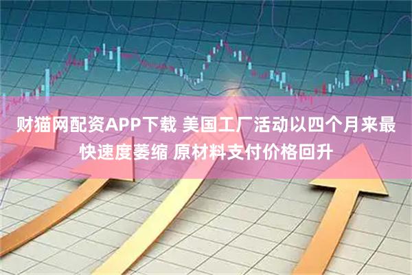 财猫网配资APP下载 美国工厂活动以四个月来最快速度萎缩 原材料支付价格回升