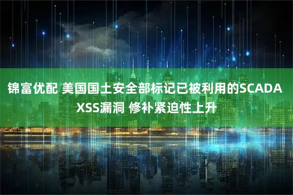 锦富优配 美国国土安全部标记已被利用的SCADA XSS漏洞 修补紧迫性上升