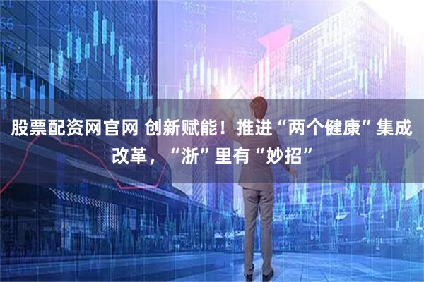 股票配资网官网 创新赋能！推进“两个健康”集成改革，“浙”里有“妙招”
