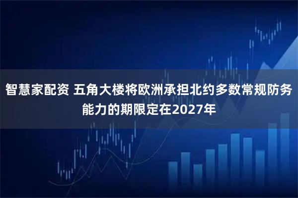 智慧家配资 五角大楼将欧洲承担北约多数常规防务能力的期限定在2027年