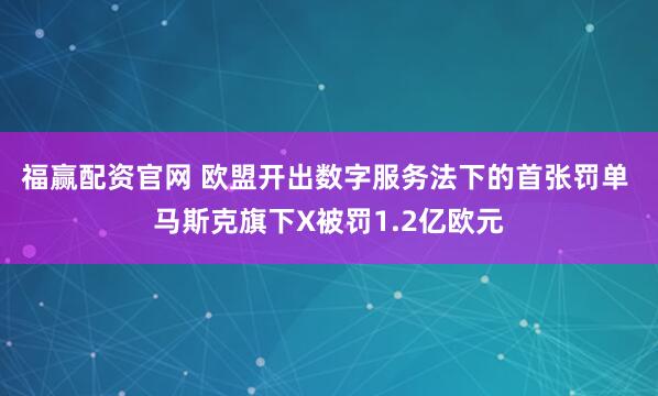福赢配资官网 欧盟开出数字服务法下的首张罚单 马斯克旗下X被罚1.2亿欧元