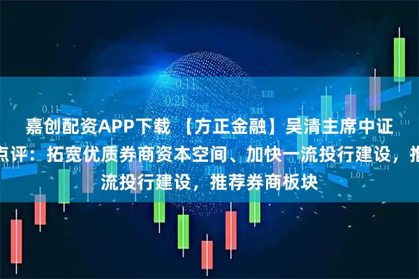 嘉创配资APP下载 【方正金融】吴清主席中证协会议致辞点评：拓宽优质券商资本空间、加快一流投行建设，推荐券商板块