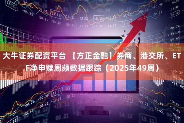 大牛证券配资平台 【方正金融】券商、港交所、ETF净申赎周频数据跟踪（2025年49周）