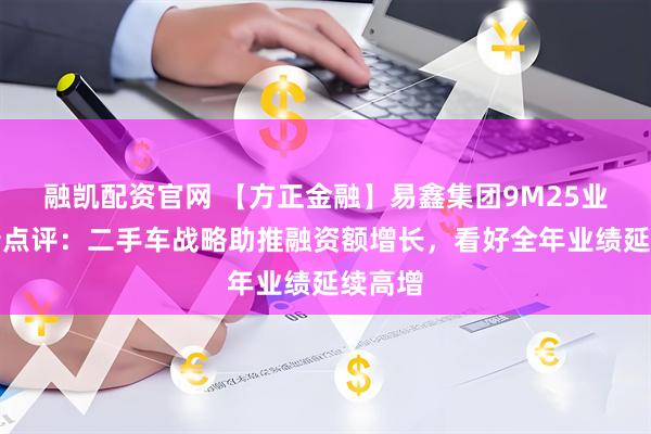 融凯配资官网 【方正金融】易鑫集团9M25业务更新点评：二手车战略助推融资额增长，看好全年业绩延续高增