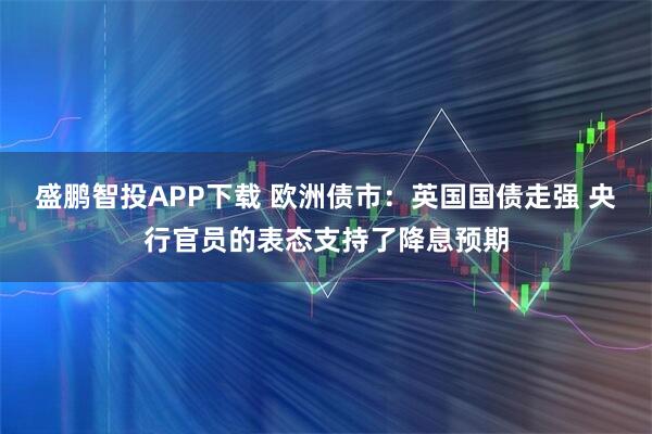 盛鹏智投APP下载 欧洲债市：英国国债走强 央行官员的表态支持了降息预期