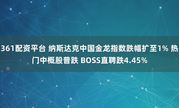 361配资平台 纳斯达克中国金龙指数跌幅扩至1% 热门中概股普跌 BOSS直聘跌4.45%