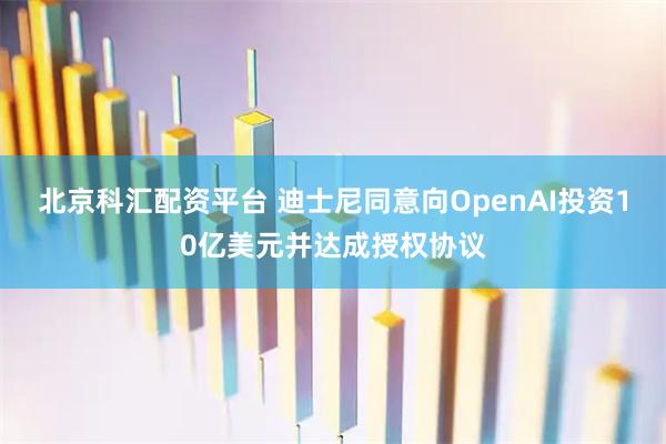 北京科汇配资平台 迪士尼同意向OpenAI投资10亿美元并达成授权协议