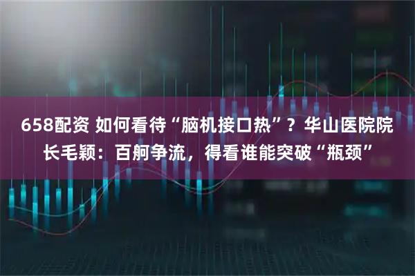 658配资 如何看待“脑机接口热”?华山医院院长毛颖:百舸争流,得看谁能突破“瓶颈”