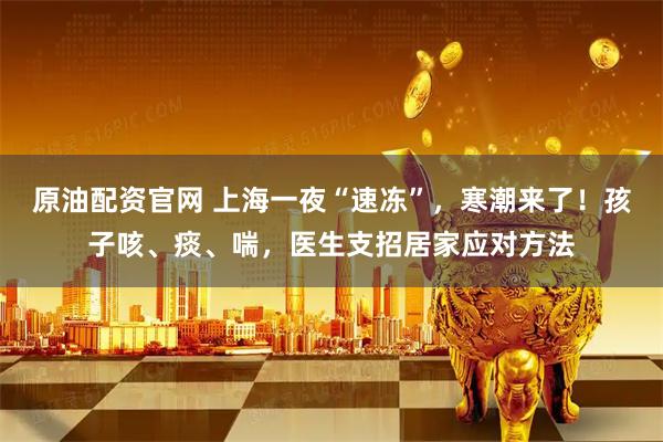 原油配资官网 上海一夜“速冻”,寒潮来了!孩子咳、痰、喘,医生支招居家应对方法