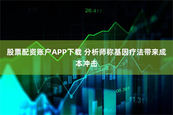 股票配资账户APP下载 分析师称基因疗法带来成本冲击