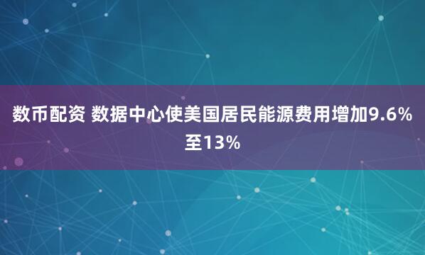 数币配资 数据中心使美国居民能源费用增加9.6%至13%