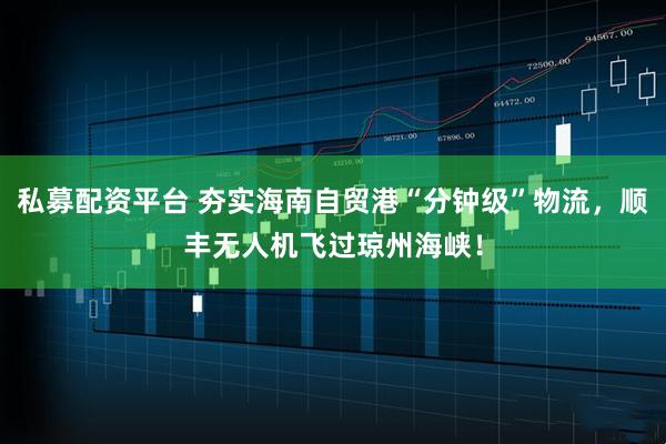 私募配资平台 夯实海南自贸港“分钟级”物流，顺丰无人机飞过琼州海峡！