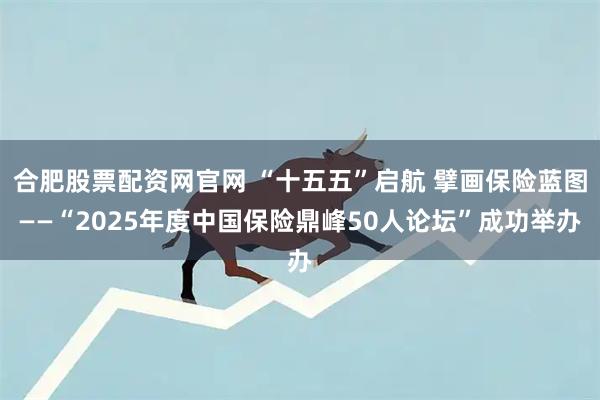 合肥股票配资网官网 “十五五”启航 擘画保险蓝图——“2025年度中国保险鼎峰50人论坛”成功举办