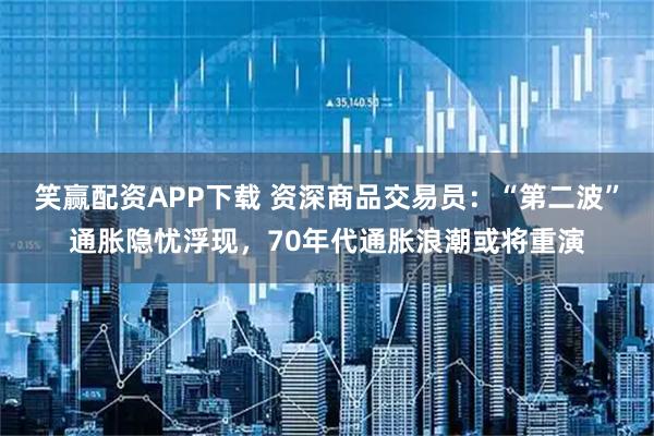 笑赢配资APP下载 资深商品交易员：“第二波”通胀隐忧浮现，70年代通胀浪潮或将重演