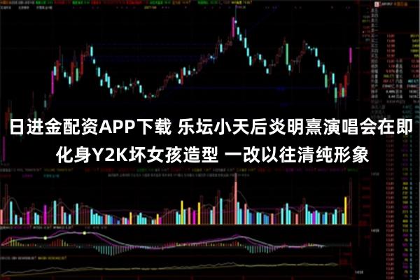日进金配资APP下载 乐坛小天后炎明熹演唱会在即 化身Y2K坏女孩造型 一改以往清纯形象