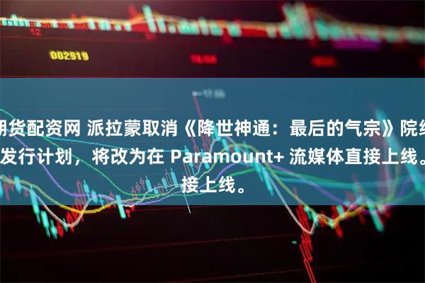 期货配资网 派拉蒙取消《降世神通：最后的气宗》院线发行计划，将改为在 Paramount+ 流媒体直接上线。