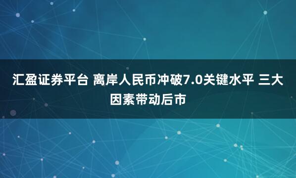 汇盈证券平台 离岸人民币冲破7.0关键水平 三大因素带动后市