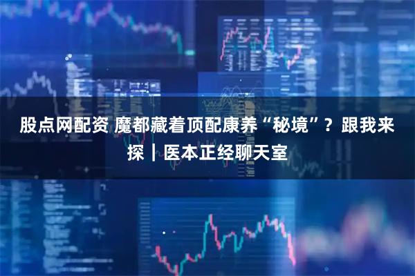 股点网配资 魔都藏着顶配康养“秘境”？跟我来探｜医本正经聊天室