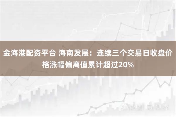 金海港配资平台 海南发展：连续三个交易日收盘价格涨幅偏离值累计超过20%